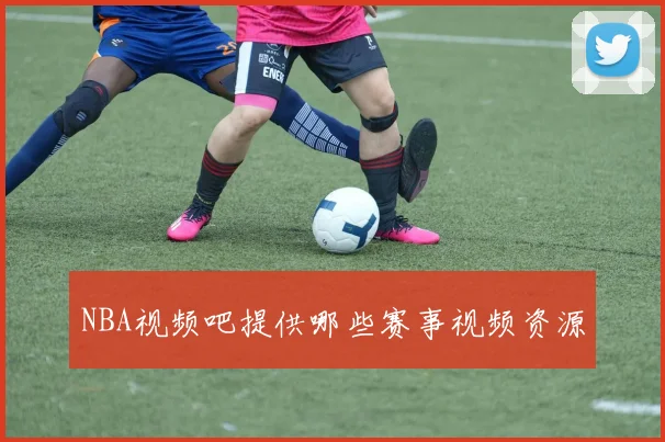 NBA视频吧提供哪些赛事视频资源