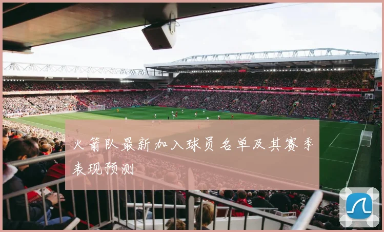 火箭队最新加入球员名单及其赛季表现预测