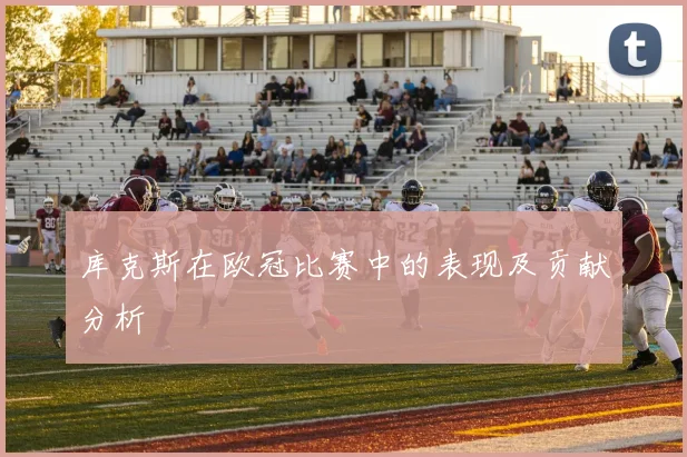 库克斯在欧冠比赛中的表现及贡献分析