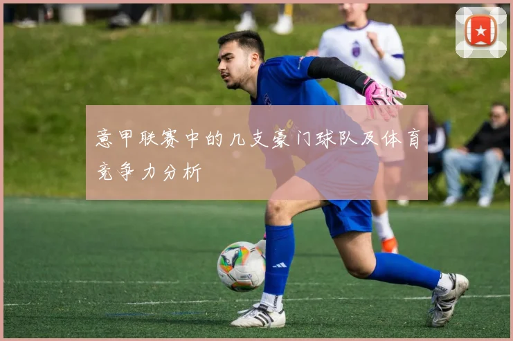 意甲联赛中的几支豪门球队及体育竞争力分析