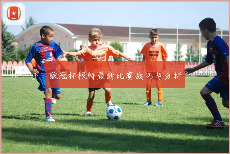 欧冠杯根特最新比赛战况与分析