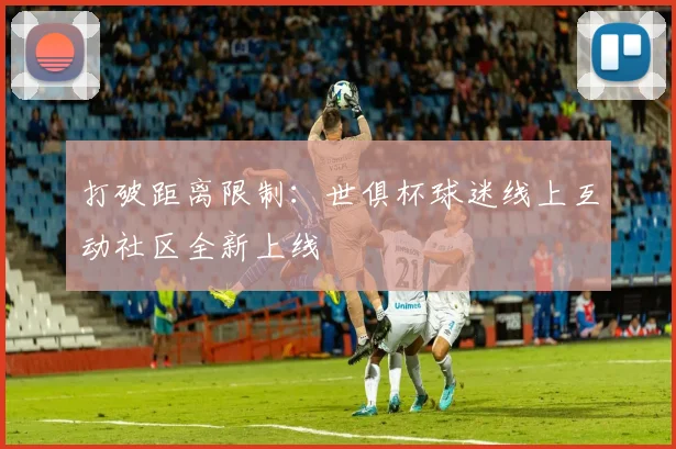 打破距离限制:世俱杯球迷线上互动社区全新上线