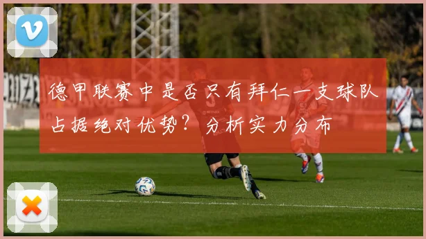 德甲联赛中是否只有拜仁一支球队占据绝对优势？分析实力分布