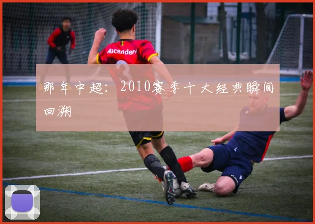 那年中超：2010赛季十大经典瞬间回溯