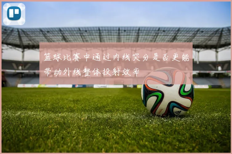 篮球比赛中通过内线突分是否更能带动外线整体投射效率