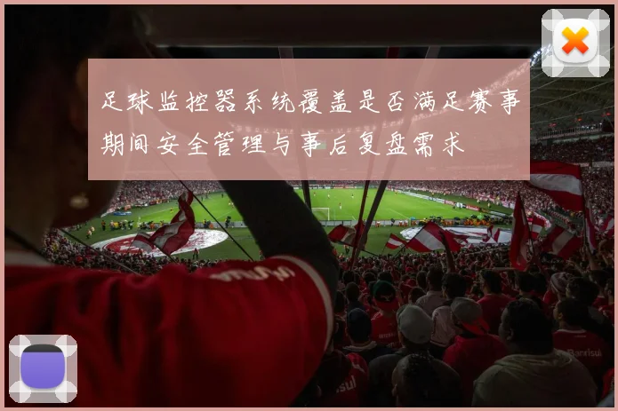 足球监控器系统覆盖是否满足赛事期间安全管理与事后复盘需求