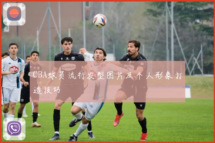 CBA球员流行发型图片及个人形象打造技巧