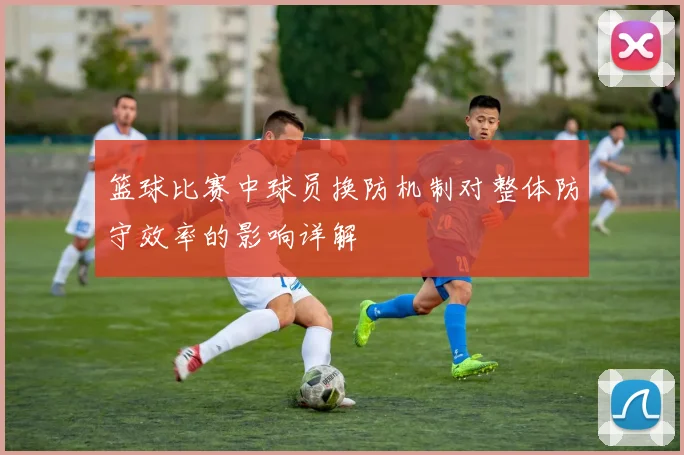 篮球比赛中球员换防机制对整体防守效率的影响详解