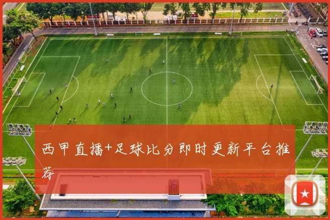 西甲直播+足球比分即时更新平台推荐