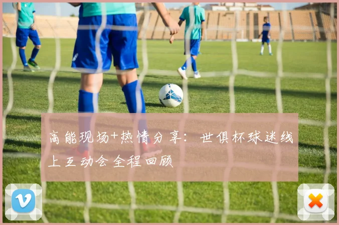 高能现场+热情分享：世俱杯球迷线上互动会全程回顾