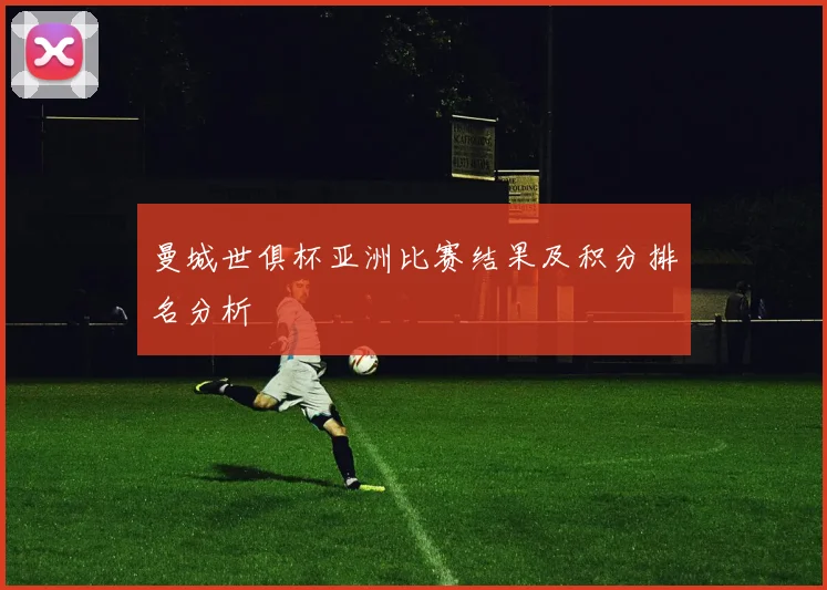 曼城世俱杯亚洲比赛结果及积分排名分析